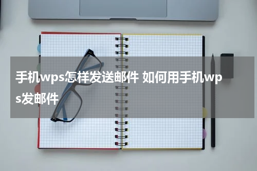 手机wps怎样发送邮件 如何用手机wps发邮件