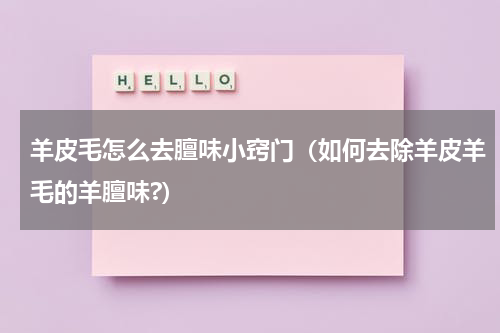 羊皮毛怎么去膻味小窍门（如何去除羊皮羊毛的羊膻味?）