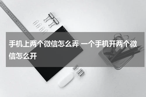 手机上两个微信怎么弄 一个手机开两个微信怎么开