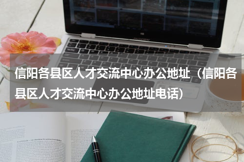 信阳各县区人才交流中心办公地址（信阳各县区人才交流中心办公地址电话）