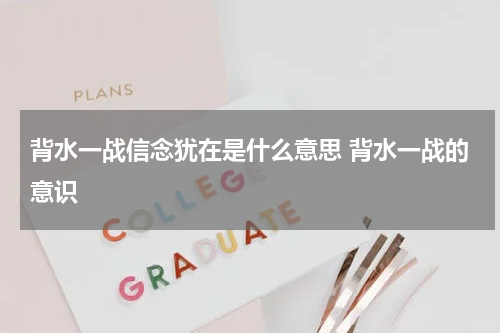 背水一战信念犹在是什么意思 背水一战的意识