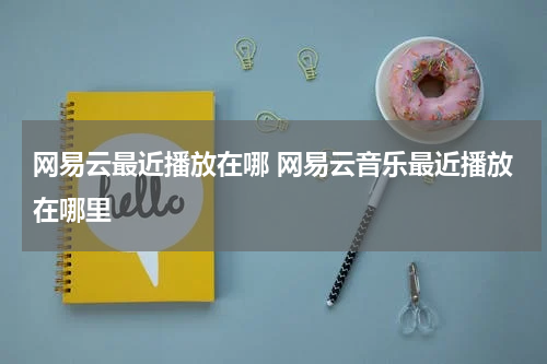 网易云最近播放在哪 网易云音乐最近播放在哪里