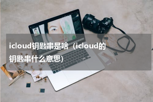 icloud钥匙串是啥（icloud的钥匙串什么意思）
