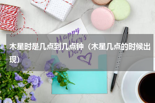 木星时是几点到几点钟（木星几点的时候出现）