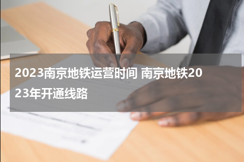 2023南京地铁运营时间 南京地铁2023年开通线路