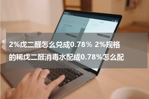 2%戊二醛怎么兑成0.78％ 2%规格的稀戊二醛消毒水配成0.78%怎么配