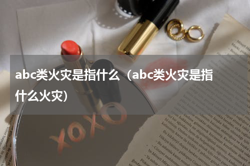 abc类火灾是指什么（abc类火灾是指什么火灾）
