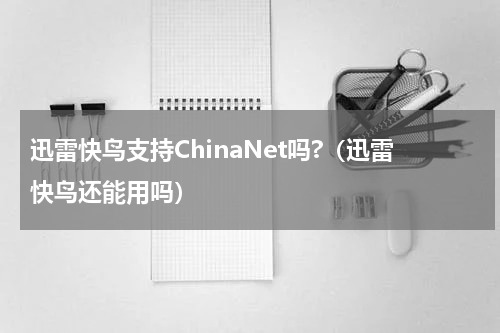 迅雷快鸟支持ChinaNet吗?（迅雷快鸟还能用吗）