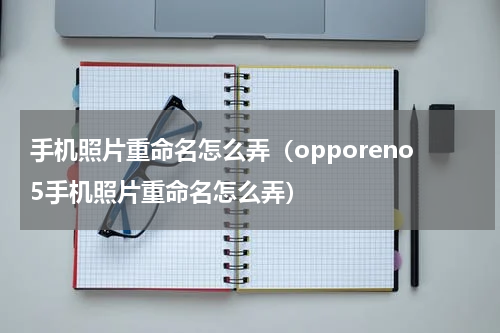 手机照片重命名怎么弄（opporeno5手机照片重命名怎么弄）