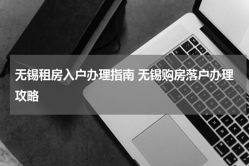 无锡租房入户办理指南 无锡购房落户办理攻略