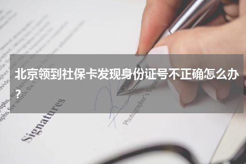 北京领到社保卡发现身份证号不正确怎么办？