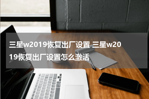 三星w2019恢复出厂设置 三星w2019恢复出厂设置怎么激活