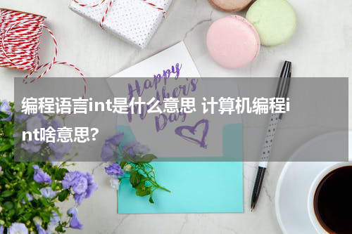 编程语言int是什么意思 计算机编程int啥意思?