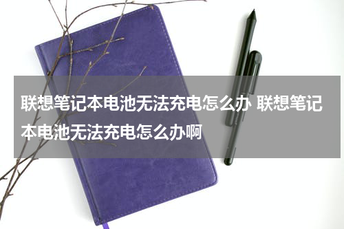 联想笔记本电池无法充电怎么办 联想笔记本电池无法充电怎么办啊