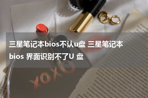 三星笔记本bios不认u盘 三星笔记本bios 界面识别不了U 盘