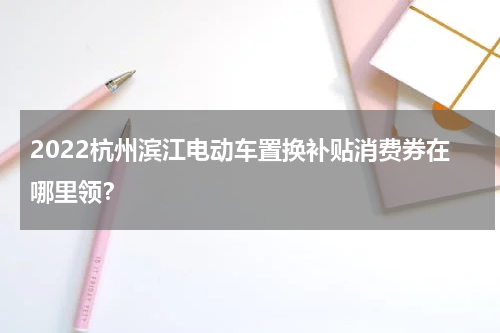 2022杭州滨江电动车置换补贴消费券在哪里领？