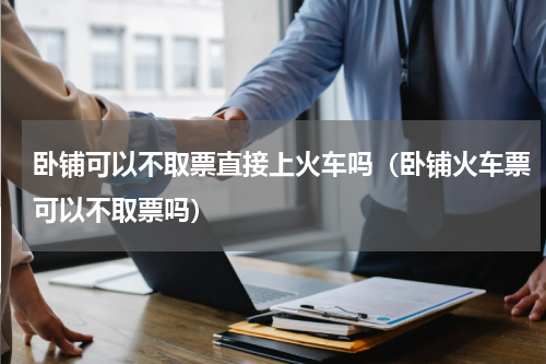 卧铺可以不取票直接上火车吗（卧铺火车票可以不取票吗）