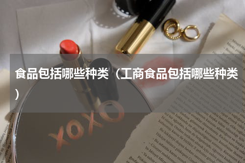 食品包括哪些种类（工商食品包括哪些种类）