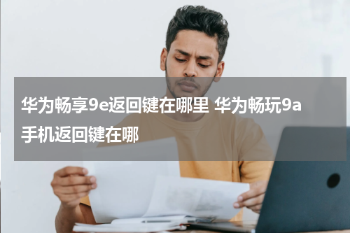 华为畅享9e返回键在哪里 华为畅玩9a手机返回键在哪