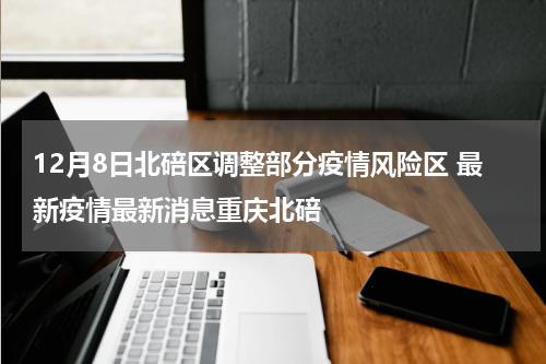 12月8日北碚区调整部分疫情风险区 最新疫情最新消息重庆北碚