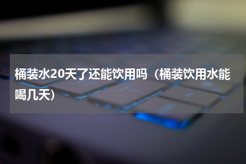 桶装水20天了还能饮用吗（桶装饮用水能喝几天）