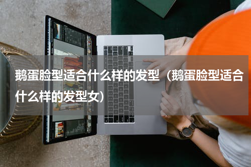 鹅蛋脸型适合什么样的发型（鹅蛋脸型适合什么样的发型女）
