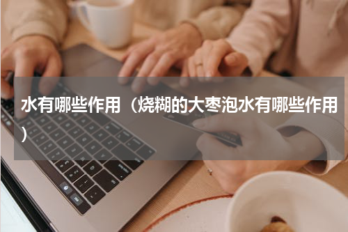 水有哪些作用（烧糊的大枣泡水有哪些作用）