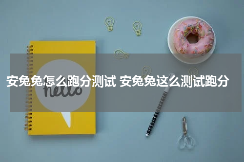 安兔兔怎么跑分测试 安兔兔这么测试跑分