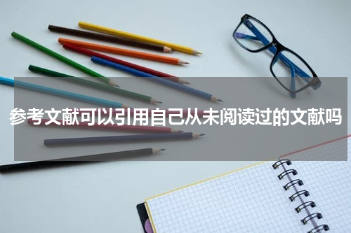 参考文献可以引用自己从未阅读过的文献吗