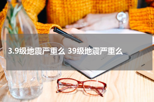 3.9级地震严重么 39级地震严重么
