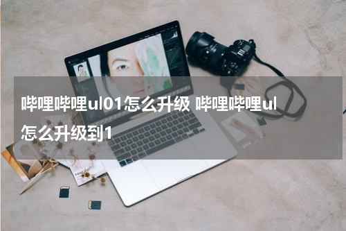哔哩哔哩ul01怎么升级 哔哩哔哩ul怎么升级到1