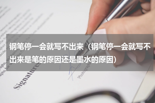 钢笔停一会就写不出来（钢笔停一会就写不出来是笔的原因还是墨水的原因）