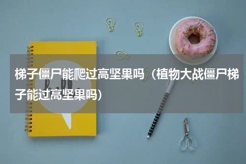 梯子僵尸能爬过高坚果吗（植物大战僵尸梯子能过高坚果吗）