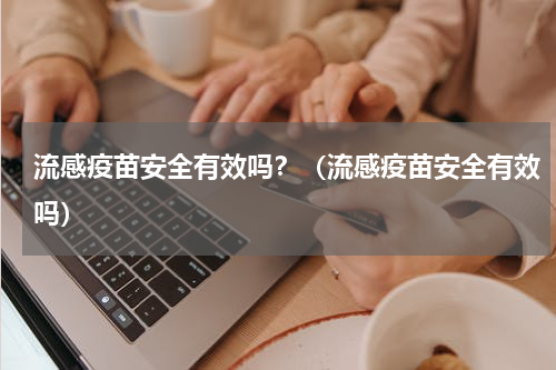 流感疫苗安全有效吗？（流感疫苗安全有效吗）