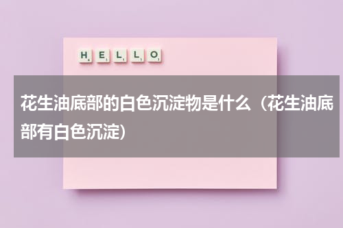 花生油底部的白色沉淀物是什么（花生油底部有白色沉淀）