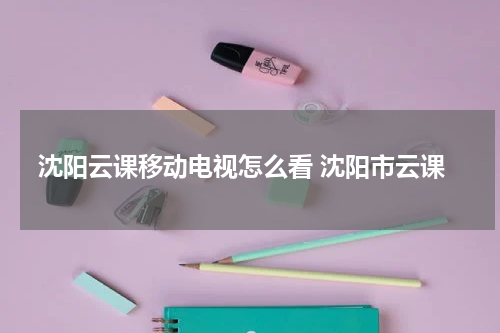 沈阳云课移动电视怎么看 沈阳市云课