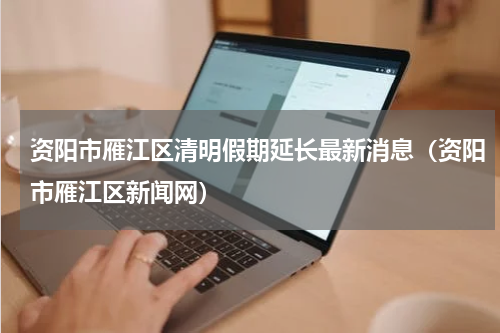 资阳市雁江区清明假期延长最新消息（资阳市雁江区新闻网）