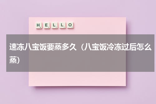 速冻八宝饭要蒸多久（八宝饭冷冻过后怎么蒸）