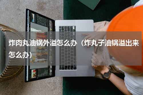 炸肉丸油锅外溢怎么办（炸丸子油锅溢出来怎么办）