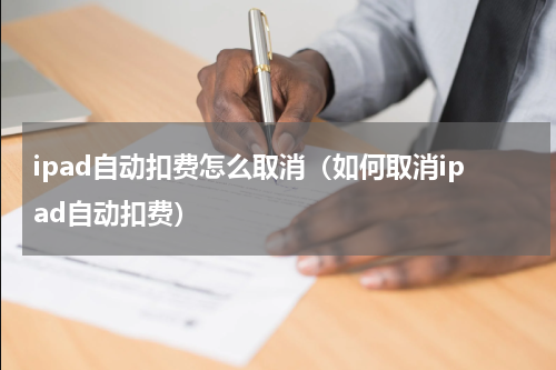 ipad自动扣费怎么取消（如何取消ipad自动扣费）