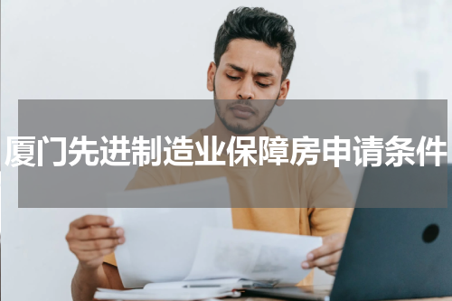 厦门先进制造业保障房申请条件