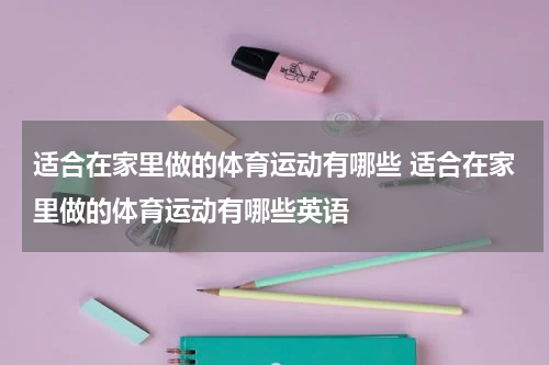 适合在家里做的体育运动有哪些 适合在家里做的体育运动有哪些英语