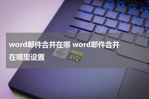 word邮件合并在哪 word邮件合并在哪里设置