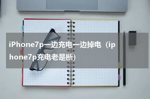 iPhone7p一边充电一边掉电（iphone7p充电老是断）