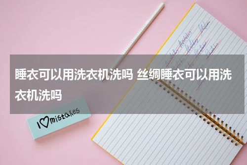 睡衣可以用洗衣机洗吗 丝绸睡衣可以用洗衣机洗吗
