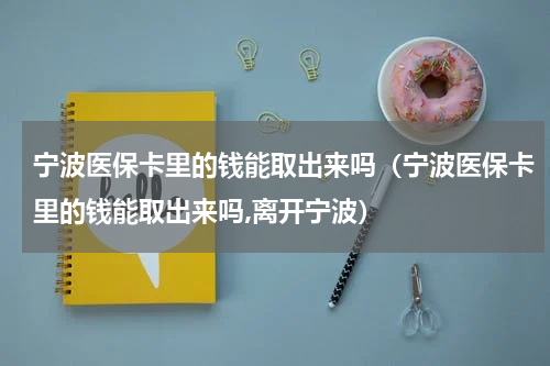 宁波医保卡里的钱能取出来吗（宁波医保卡里的钱能取出来吗,离开宁波）