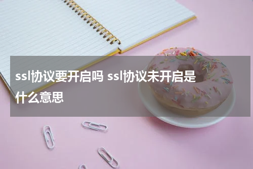 ssl协议要开启吗 ssl协议未开启是什么意思