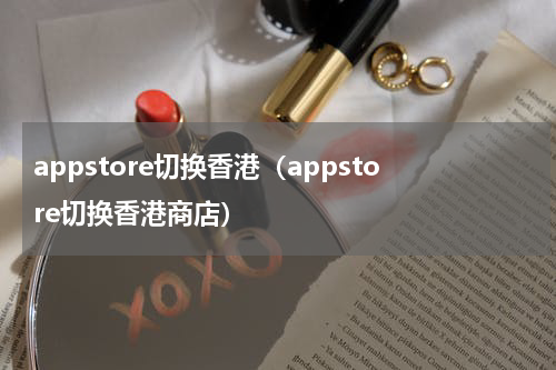 appstore切换香港（appstore切换香港商店）