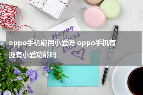 oppo手机能用小爱吗 oppo手机有没有小爱功能吗