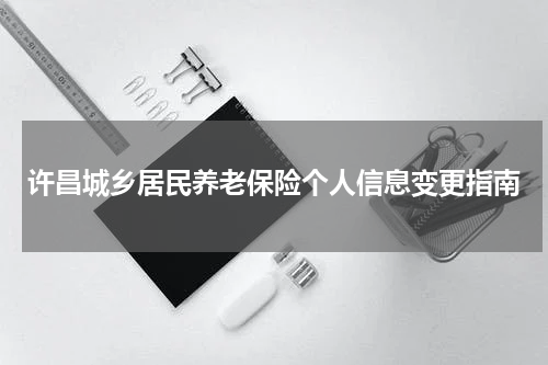 许昌城乡居民养老保险个人信息变更指南